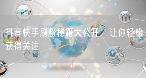 抖音快手刷粉秘籍大公开，让你轻松获得关注