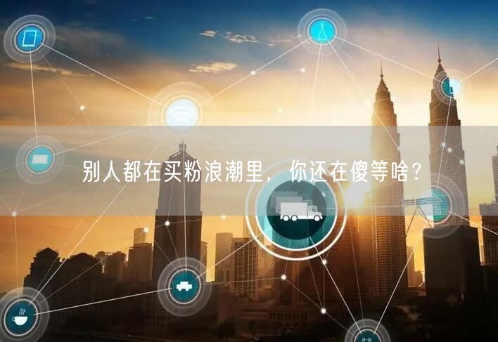 别人都在买粉浪潮里，你还在傻等啥？