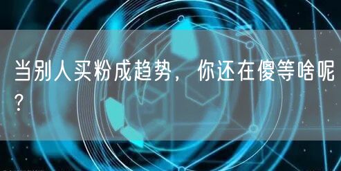 当别人买粉成趋势，你还在傻等啥呢？