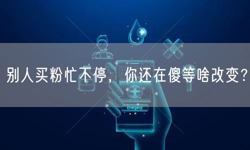 别人买粉忙不停，你还在傻等啥改变？