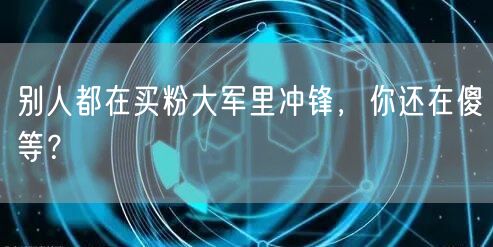 别人都在买粉大军里冲锋，你还在傻等？