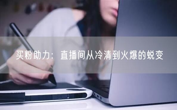 买粉助力：直播间从冷清到火爆的蜕变