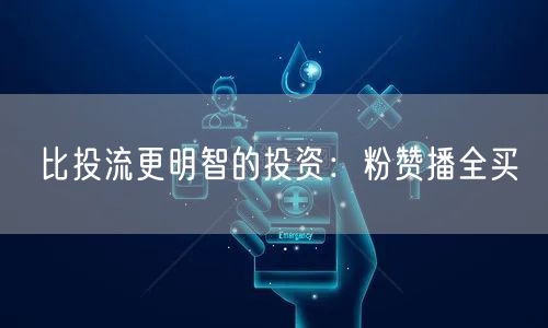 比投流更明智的投资：粉赞播全买