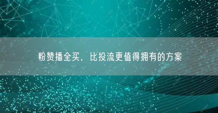 粉赞播全买，比投流更值得拥有的方案