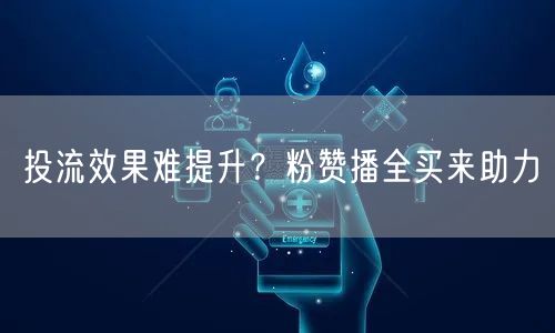 投流效果难提升？粉赞播全买来助力