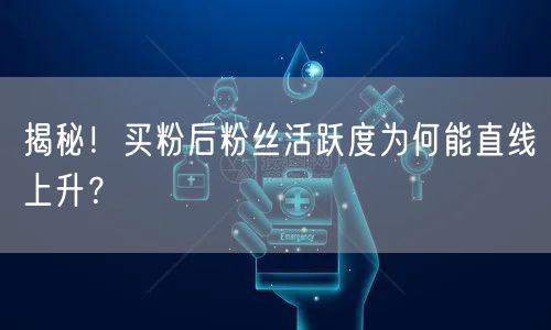 揭秘！买粉后粉丝活跃度为何能直线上升？