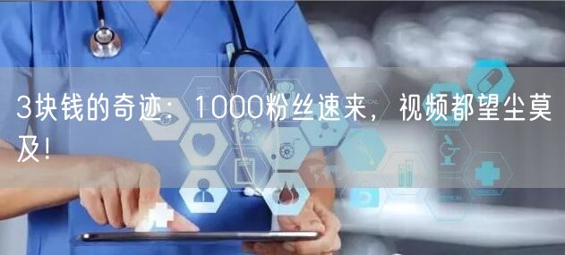 3块钱的奇迹：1000粉丝速来，视频都望尘莫及！