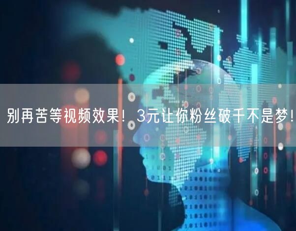 别再苦等视频效果！3元让你粉丝破千不是梦！