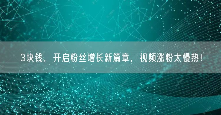 3块钱，开启粉丝增长新篇章，视频涨粉太慢热！