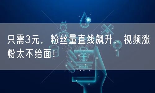 只需3元，粉丝量直线飙升，视频涨粉太不给面！
