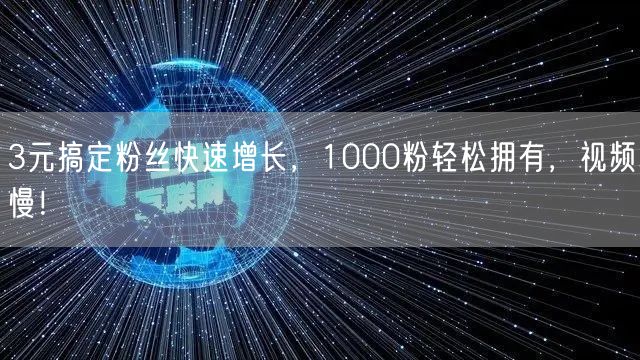 3元搞定粉丝快速增长，1000粉轻松拥有，视频慢！