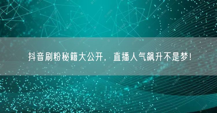 抖音刷粉秘籍大公开，直播人气飙升不是梦！