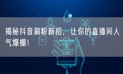 揭秘抖音刷粉新招，让你的直播间人气爆棚！
