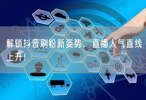 解锁抖音刷粉新姿势，直播人气直线上升！