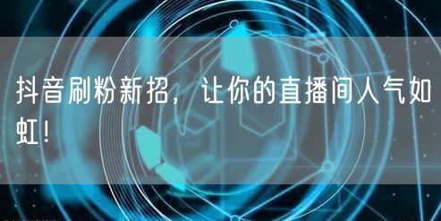 抖音刷粉新招，让你的直播间人气如虹！