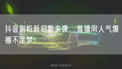 抖音刷粉新招数来袭，直播间人气爆棚不是梦！