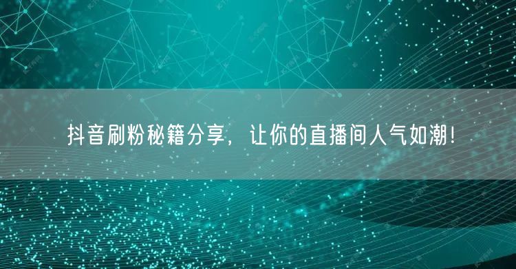 抖音刷粉秘籍分享，让你的直播间人气如潮！