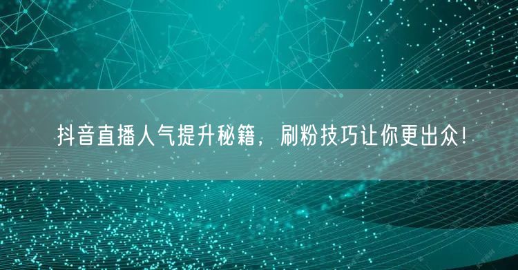 抖音直播人气提升秘籍，刷粉技巧让你更出众！