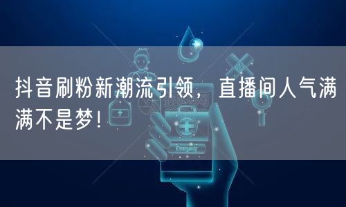 抖音刷粉新潮流引领，直播间人气满满不是梦！