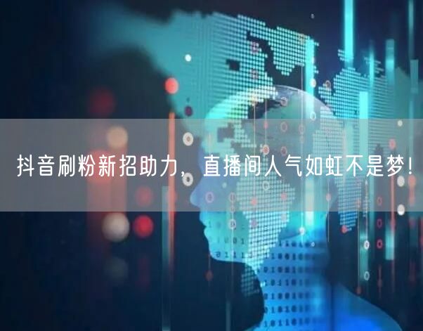 抖音刷粉新招助力，直播间人气如虹不是梦！