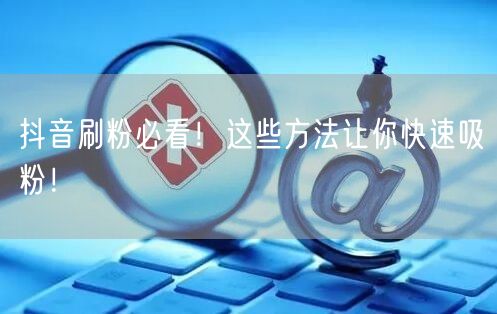 抖音刷粉必看！这些方法让你快速吸粉！