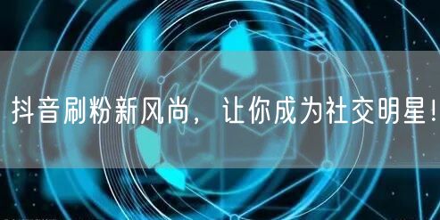 抖音刷粉新风尚，让你成为社交明星！