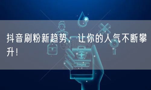 抖音刷粉新趋势，让你的人气不断攀升！