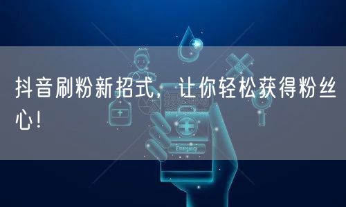 抖音刷粉新招式，让你轻松获得粉丝心！
