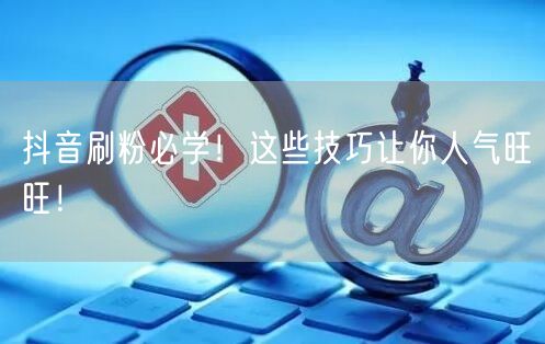 抖音刷粉必学！这些技巧让你人气旺旺！