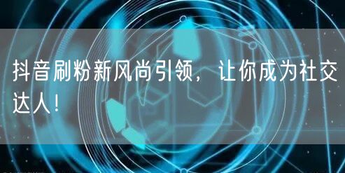 抖音刷粉新风尚引领，让你成为社交达人！