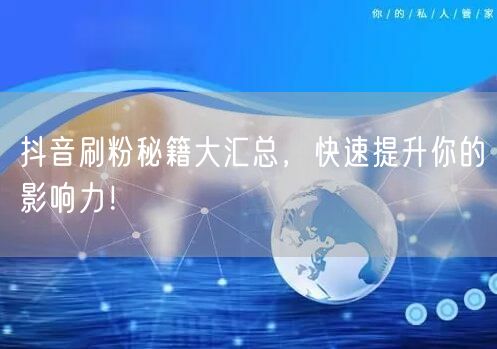 抖音刷粉秘籍大汇总，快速提升你的影响力！