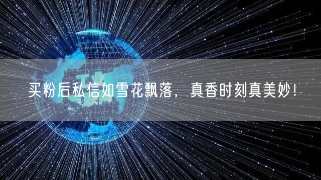 买粉后私信如雪花飘落，真香时刻真美妙！