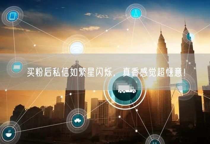 买粉后私信如繁星闪烁，真香感觉超惬意！
