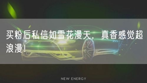 买粉后私信如雪花漫天，真香感觉超浪漫！