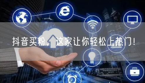 抖音买粉，这家让你轻松上热门！