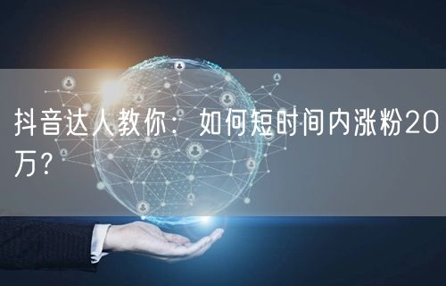 抖音达人教你：如何短时间内涨粉20万？