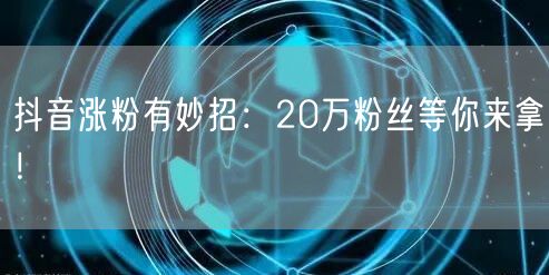 抖音涨粉有妙招：20万粉丝等你来拿！