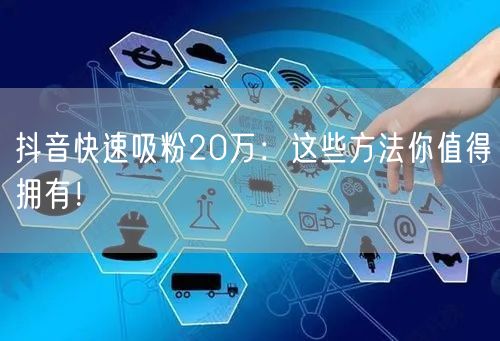抖音快速吸粉20万：这些方法你值得拥有！