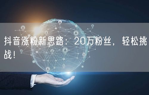抖音涨粉新思路：20万粉丝，轻松挑战！