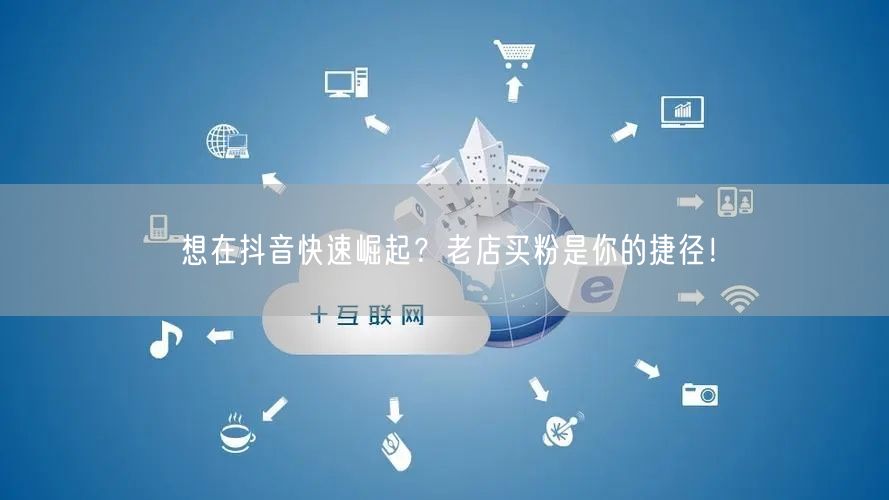 想在抖音快速崛起？老店买粉是你的捷径！