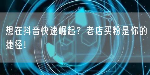 想在抖音快速崛起？老店买粉是你的捷径！