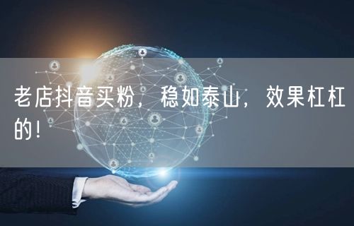 老店抖音买粉，稳如泰山，效果杠杠的！