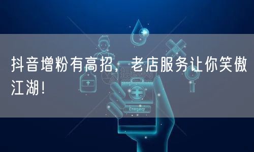 抖音增粉有高招，老店服务让你笑傲江湖！
