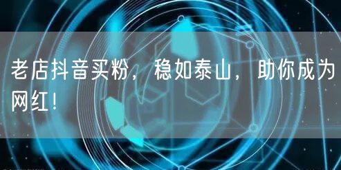 老店抖音买粉，稳如泰山，助你成为网红！