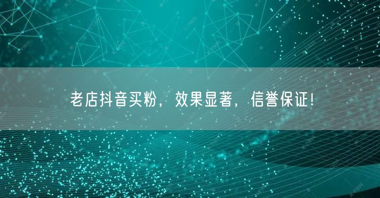 老店抖音买粉，效果显著，信誉保证！