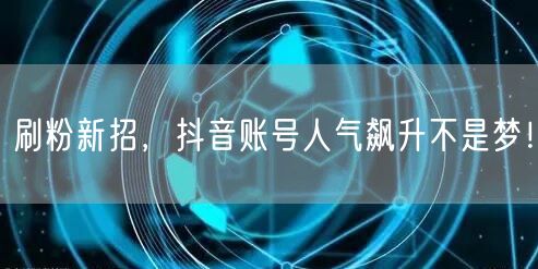 刷粉新招，抖音账号人气飙升不是梦！