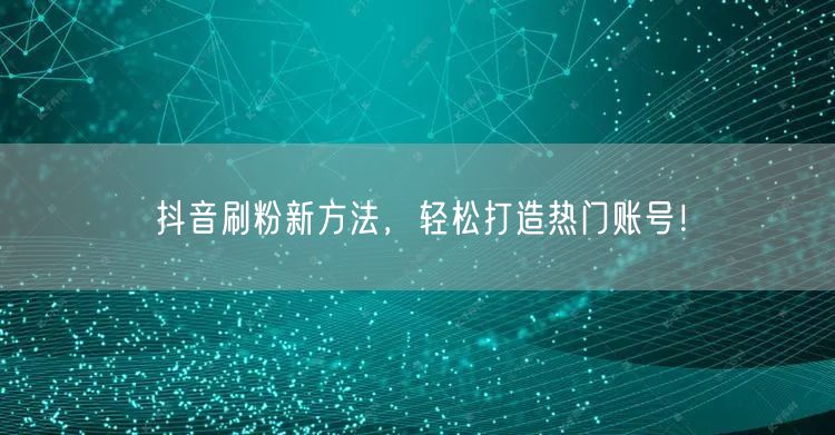 抖音刷粉新方法，轻松打造热门账号！