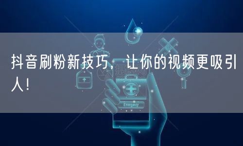 抖音刷粉新技巧，让你的视频更吸引人！