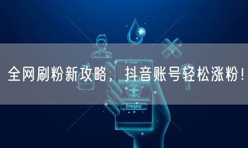 全网刷粉新攻略，抖音账号轻松涨粉！