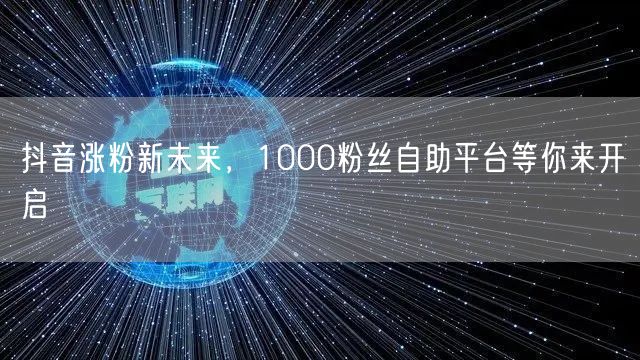 抖音涨粉新未来，1000粉丝自助平台等你来开启